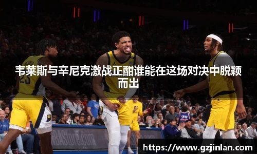 韦莱斯与辛尼克激战正酣谁能在这场对决中脱颖而出
