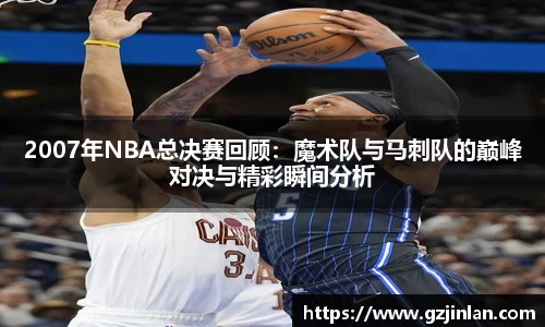 2007年NBA总决赛回顾：魔术队与马刺队的巅峰对决与精彩瞬间分析